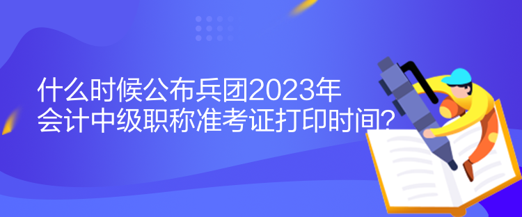 什么時(shí)候公布兵團(tuán)2023年會(huì)計(jì)中級(jí)職稱準(zhǔn)考證打印時(shí)間？