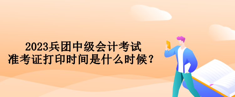 2023兵團(tuán)中級會計(jì)考試準(zhǔn)考證打印時間是什么時候？