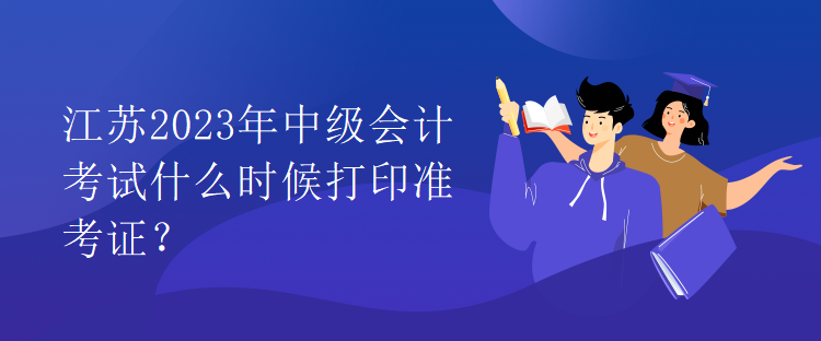 江蘇2023年中級會計考試什么時候打印準考證？