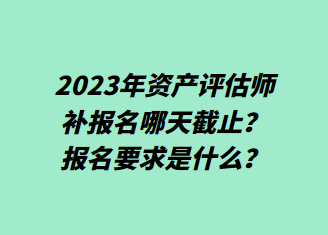 2023年資產(chǎn)評(píng)估師補(bǔ)報(bào)名哪天截止？報(bào)名要求是什么？