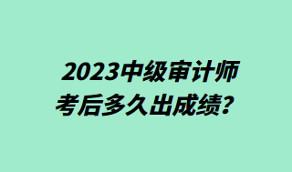 2023中級(jí)審計(jì)師考后多久出成績(jī)？