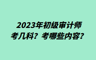 2023年初級審計(jì)師考幾科？考哪些內(nèi)容？