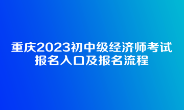 重慶2023初中級經(jīng)濟師考試報名入口及報名流程