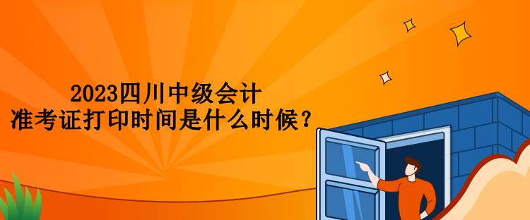 2023四川中級會計(jì)準(zhǔn)考證打印時(shí)間是什么時(shí)候？