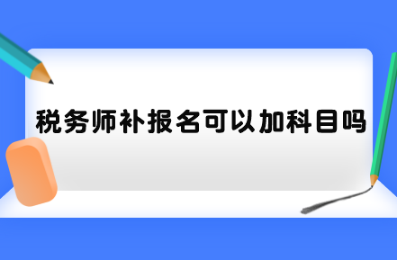 稅務(wù)師補(bǔ)報(bào)名可以加科目嗎？