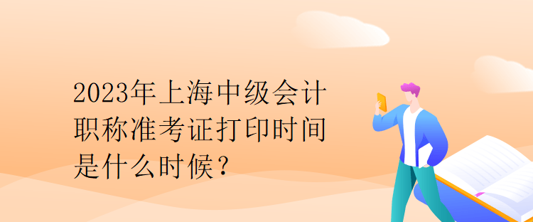 2023年上海中級(jí)會(huì)計(jì)職稱準(zhǔn)考證打印時(shí)間是什么時(shí)候？