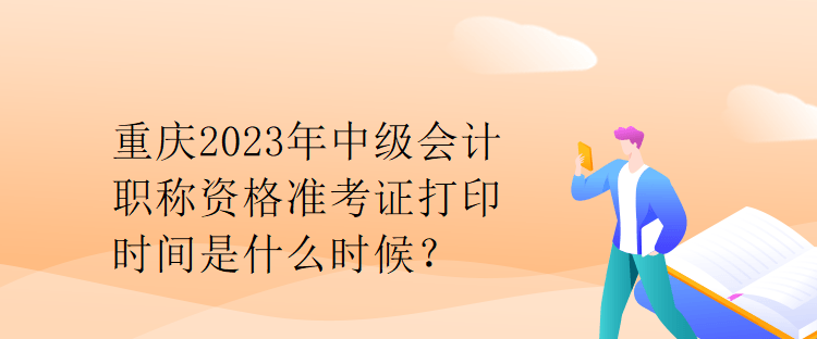 重慶2023年中級會計(jì)職稱資格準(zhǔn)考證打印時間是什么時候？