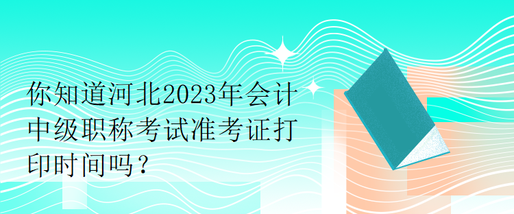 你知道河北2023年會計(jì)中級職稱考試準(zhǔn)考證打印時(shí)間嗎？