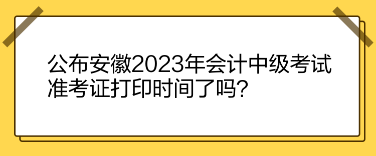 公布安徽2023年會(huì)計(jì)中級(jí)考試準(zhǔn)考證打印時(shí)間了嗎？