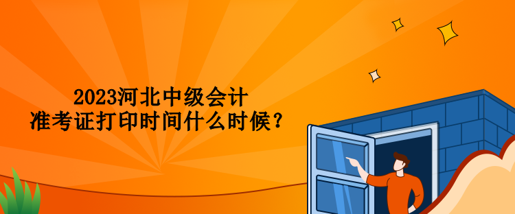 2023河北中級會計準考證打印時間什么時候？