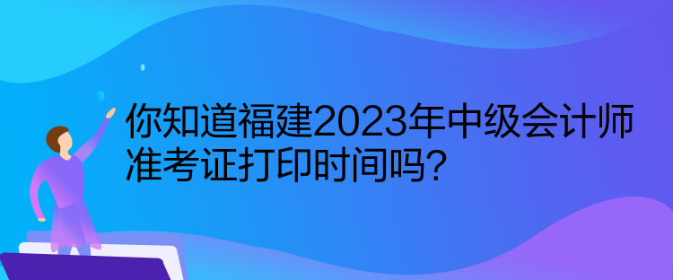 你知道福建2023年中級(jí)會(huì)計(jì)師準(zhǔn)考證打印時(shí)間嗎？