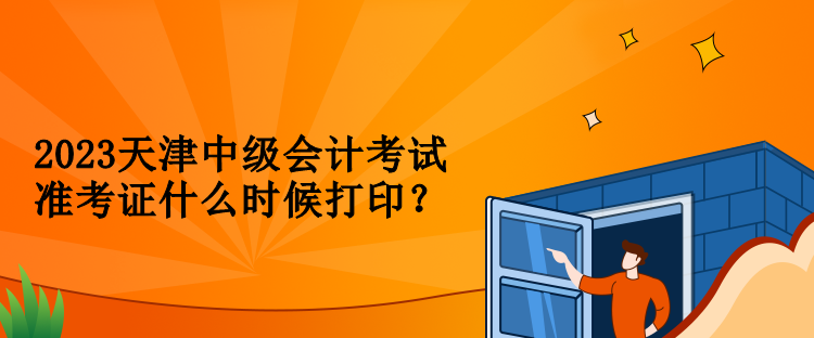 2023天津中級會計考試準(zhǔn)考證什么時候打??？