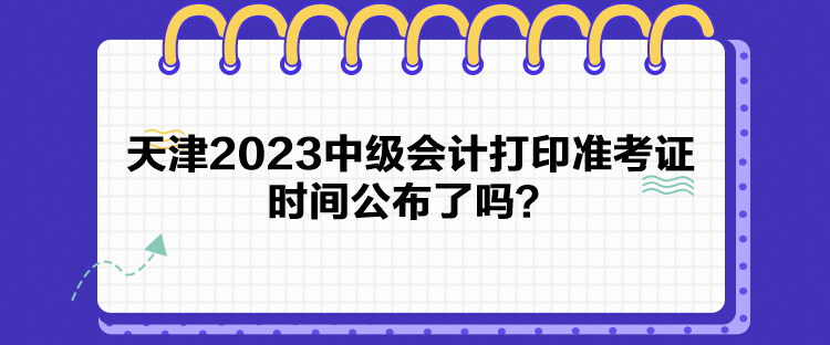 天津2023中級會計打印準考證時間公布了嗎？