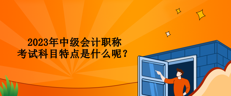 2023年中級(jí)會(huì)計(jì)職稱考試科目特點(diǎn)是什么呢？