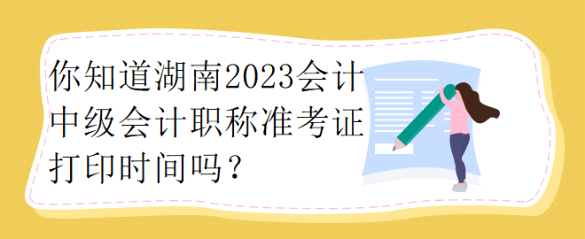 你知道湖南2023會(huì)計(jì)中級會(huì)計(jì)職稱準(zhǔn)考證打印時(shí)間嗎？