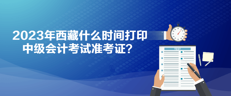 2023年西藏什么時(shí)間打印中級(jí)會(huì)計(jì)考試準(zhǔn)考證？