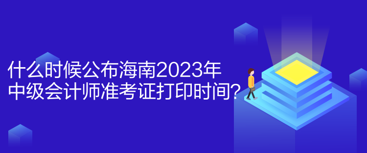 什么時(shí)候公布海南2023年中級(jí)會(huì)計(jì)師準(zhǔn)考證打印時(shí)間？