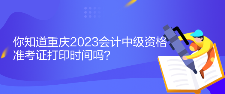 你知道重慶2023會計中級資格準(zhǔn)考證打印時間嗎？