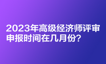 2023年高級(jí)經(jīng)濟(jì)師評(píng)審申報(bào)時(shí)間在幾月份？