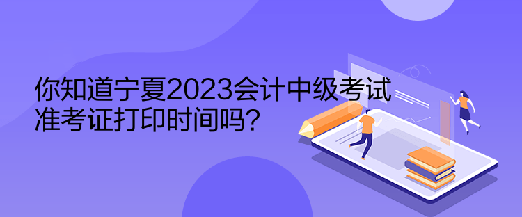 你知道寧夏2023會(huì)計(jì)中級(jí)考試準(zhǔn)考證打印時(shí)間嗎？