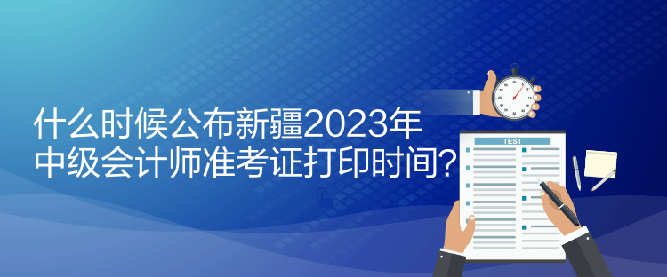 什么時(shí)候公布新疆2023年中級(jí)會(huì)計(jì)師準(zhǔn)考證打印時(shí)間？