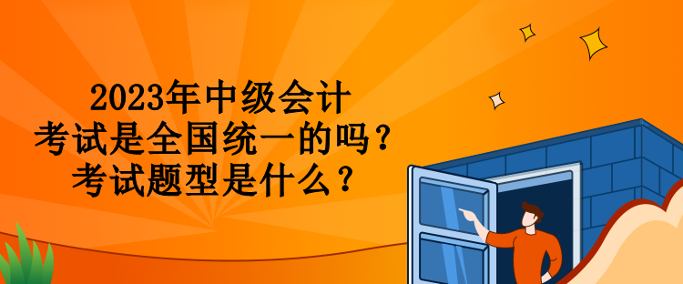 2023年中級會計考試是全國統(tǒng)一的嗎？考試題型是什么？