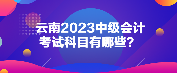 云南2023中級(jí)會(huì)計(jì)考試科目有哪些？