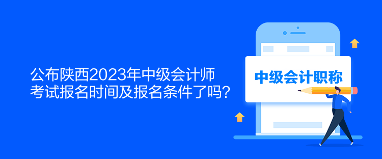 公布陜西2023年中級會計師考試報名時間及報名條件了嗎？