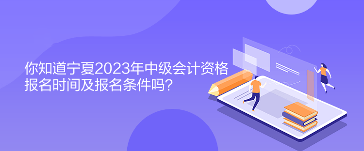 你知道寧夏2023年中級會計資格報名時間及報名條件嗎？