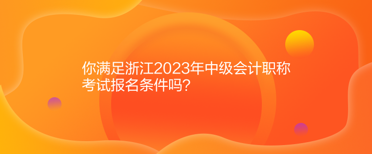 你滿足浙江2023年中級會計職稱考試報名條件嗎？