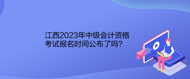 江西2023年中級(jí)會(huì)計(jì)資格考試報(bào)名時(shí)間公布了嗎？