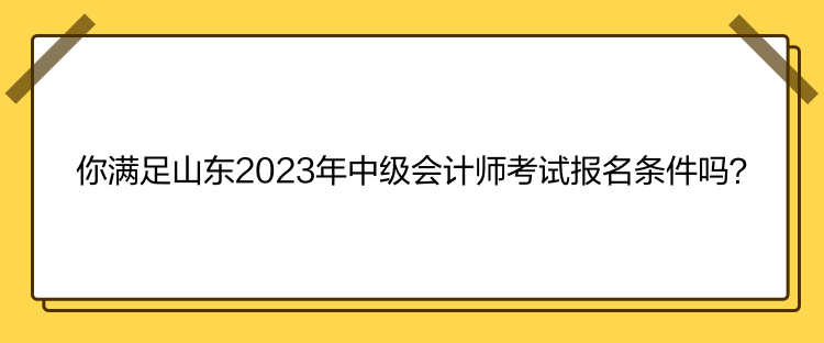 你滿足山東2023年中級(jí)會(huì)計(jì)師考試報(bào)名條件嗎？