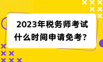 2023年稅務(wù)師考試什么時(shí)間申請(qǐng)免考？