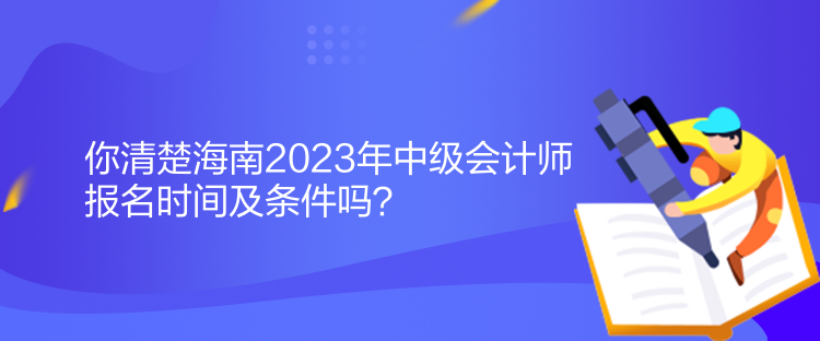 你清楚海南2023年中級會計師報名時間及條件嗎？