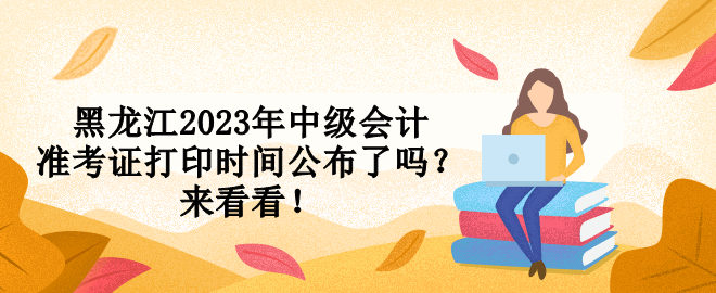 黑龍江2023年中級(jí)會(huì)計(jì)準(zhǔn)考證打印時(shí)間公布了嗎？來看看！