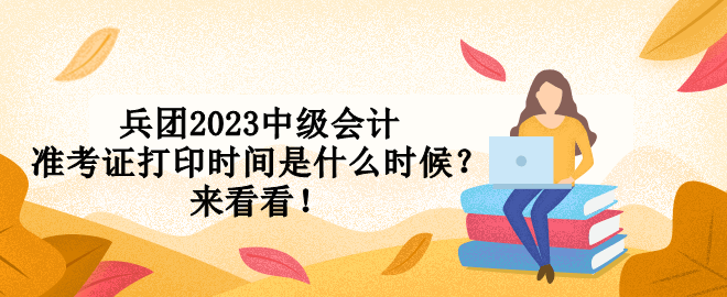 兵團(tuán)2023中級會計準(zhǔn)考證打印時間是什么時候？來看看！