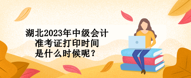 湖北2023年中級(jí)會(huì)計(jì)準(zhǔn)考證打印時(shí)間是什么時(shí)候呢？