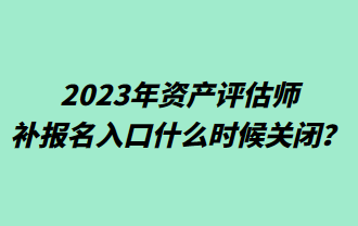 2023年資產(chǎn)評估師補報名入口什么時候關(guān)閉？