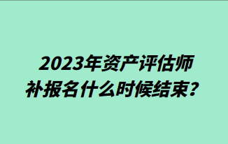 2023年資產(chǎn)評估師補報名什么時候結(jié)束？