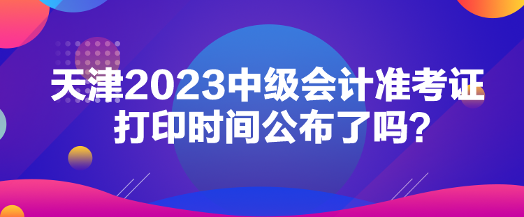 天津2023中級(jí)會(huì)計(jì)準(zhǔn)考證打印時(shí)間公布了嗎？