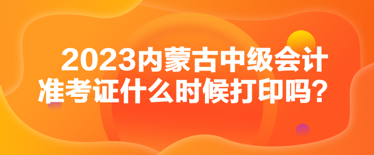 2023內(nèi)蒙古中級會計準(zhǔn)考證什么時候打印嗎？