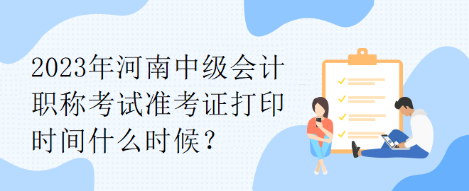 2023年河南中級會(huì)計(jì)職稱考試準(zhǔn)考證打印時(shí)間什么時(shí)候？