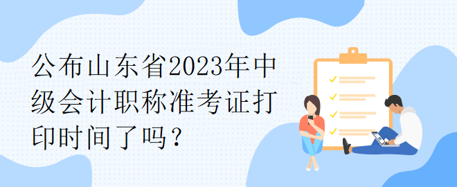 公布山東省2023年中級(jí)會(huì)計(jì)職稱(chēng)準(zhǔn)考證打印時(shí)間了嗎？