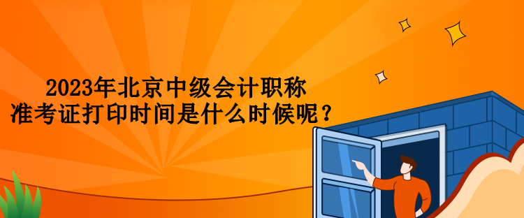 2023年北京中級會(huì)計(jì)職稱準(zhǔn)考證打印時(shí)間是什么時(shí)候呢？