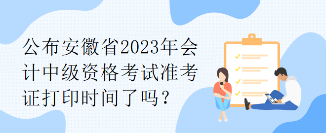 公布安徽省2023年會計中級資格考試準(zhǔn)考證打印時間了嗎？