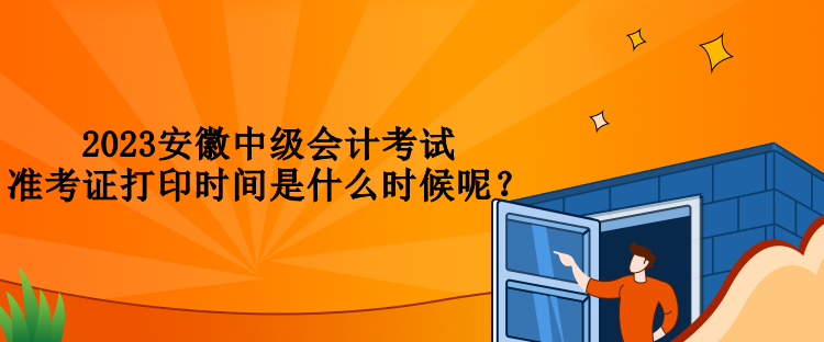 2023安徽中級會計(jì)考試準(zhǔn)考證打印時(shí)間是什么時(shí)候呢？