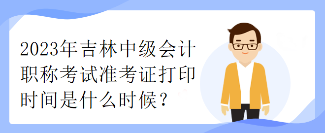 2023年吉林中級會計職稱考試準(zhǔn)考證打印時間是什么時候？