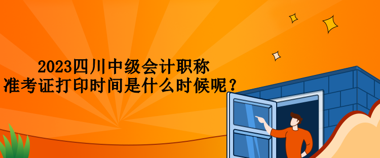 2023四川中級會計職稱準(zhǔn)考證打印時間是什么時候呢？