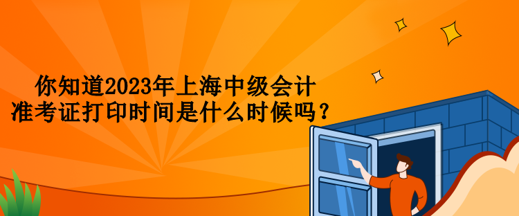 你知道2023年上海中級(jí)會(huì)計(jì)準(zhǔn)考證打印時(shí)間是什么時(shí)候嗎？