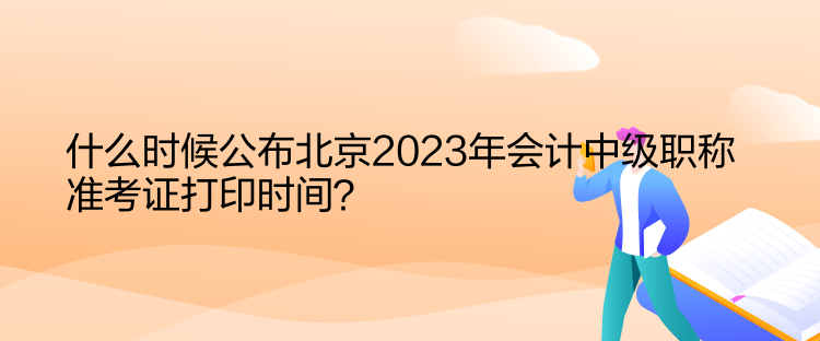 什么時候公布北京2023年會計中級職稱準(zhǔn)考證打印時間？